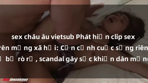 sex châu âu vietsub Phát hiện clip sex quay lén hot nhất trên mạng xã hội: Cận cảnh cuộc sống riêng tư bị rò rỉ, scandal gây sốc khiến dân mạng không khỏi bàng hoàng