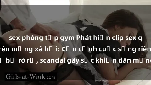 sex phòng tập gym Phát hiện clip sex quay lén hot nhất trên mạng xã hội: Cận cảnh cuộc sống riêng tư bị rò rỉ, scandal gây sốc khiến dân mạng không khỏi bàng hoàng