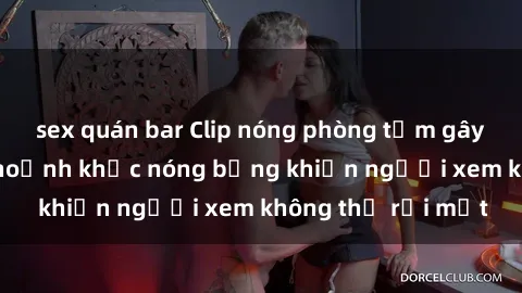 sex quán bar Clip nóng phòng tắm gây sốt: Cận cảnh khoảnh khắc nóng bỏng khiến người xem không thể rời mắt