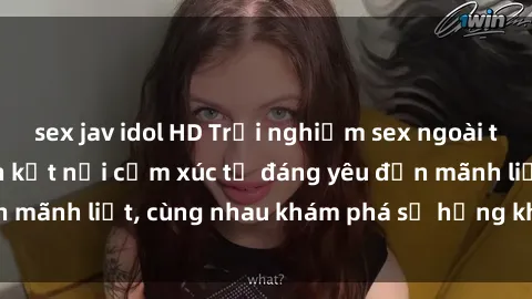 sex jav idol HD Trải nghiệm sex ngoài trời: Khi thiên nhiên kết nối cảm xúc từ đáng yêu đến mãnh liệt, cùng nhau khám phá sự hứng khởi và thú vị.