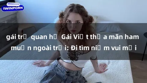 gái trẻ quan hệ Gái Việt thỏa mãn ham muốn ngoài trời: Đi tìm niềm vui mới
