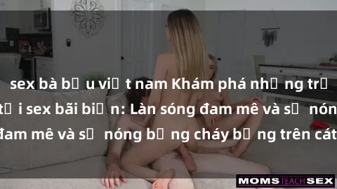sex bà bầu việt nam Khám phá những trải nghiệm độc đáo tại sex bãi biển: Làn sóng đam mê và sự nóng bỏng cháy bỏng trên cát trắng