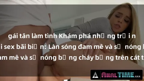 gái tân làm tình Khám phá những trải nghiệm độc đáo tại sex bãi biển: Làn sóng đam mê và sự nóng bỏng cháy bỏng trên cát trắng