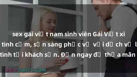 sex gái việt nam sinh viên Gái Việt xinh đẹp, nồng nàn tình cảm, sẵn sàng phục vụ với dịch vụ làm tình tại khách sạn. Đến ngay để thỏa mãn mọi khao khát của bạn!