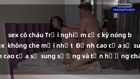 sex cô cháu Trải nghiệm cực kỳ nóng bỏng trong phim sex  không che mới nhất  Đỉnh cao của sự sung sướng và tận hưởng chân thật