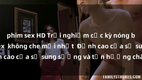 phim sex HD Trải nghiệm cực kỳ nóng bỏng trong phim sex  không che mới nhất  Đỉnh cao của sự sung sướng và tận hưởng chân thật