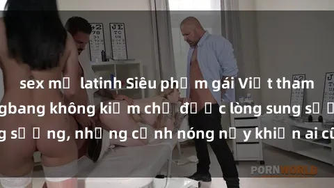 sex mỹ latinh Siêu phẩm gái Việt tham gia trong buổi gangbang không kiềm chế được lòng sung sướng, những cảnh nóng nảy khiến ai cũng phải mãn nhãn