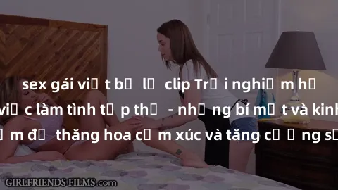 sex gái việt bị lộ clip Trải nghiệm hứng khởi cùng với việc làm tình tập thể - những bí mật và kinh nghiệm để thăng hoa cảm xúc và tăng cường sự gắn kết trong mối quan hệ
