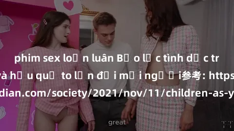 phim sex loạn luân Bạo lực tình dục trong nhóm: nguy cơ và hậu quả to lớn đối mọi người参考: https://www.theguardian.com/society/2021/nov/11/children-as-young-as-four-are-being-sexually-abused-by-groups