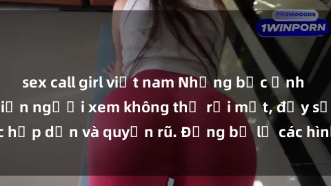 sex call girl việt nam Những bức ảnh sexy tá gợi cảm khiến người xem không thể rời mắt, đầy sức hấp dẫn và quyến rũ. Đừng bỏ lỡ các hình ảnh nóng bỏng này!