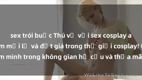 sex trói buộc Thú vị với sex cosplay anime: Trải nghiệm mới lạ và đắt giá trong thế giới cosplay! Đắm mình trong không gian hư cấu và thỏa mãn niềm đam mê của bạn!