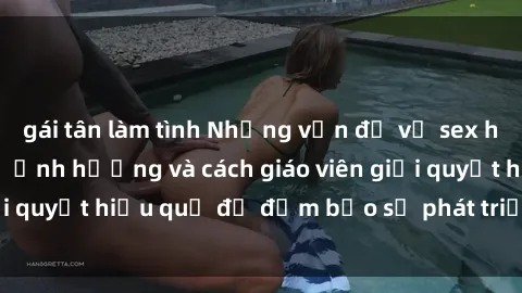 gái tân làm tình Những vấn đề về sex học sinh: Các yếu tố ảnh hưởng và cách giáo viên giải quyết hiệu quả để đảm bảo sự phát triển toàn diện.