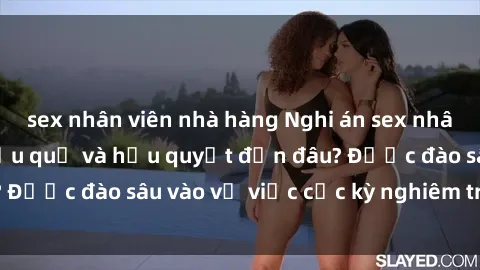 sex nhân viên nhà hàng Nghi án sex nhân viên nhà hàng: Hậu quả và hậu quyết đến đâu? Được đào sâu vào vụ việc cực kỳ nghiêm trọng này.