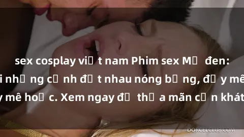 sex cosplay việt nam Phim sex Mỹ đen: phút mãnh liệt với những cảnh địt nhau nóng bỏng, đầy mê hoặc. Xem ngay để thỏa mãn cơn khát tình dục của bạn!