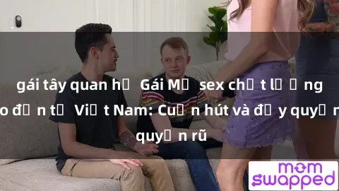gái tây quan hệ Gái Mỹ sex chất lượng cao đến từ Việt Nam: Cuốn hút và đầy quyến rũ