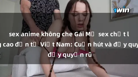 sex anime không che Gái Mỹ sex chất lượng cao đến từ Việt Nam: Cuốn hút và đầy quyến rũ