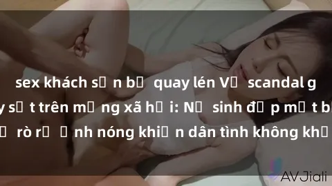 sex khách sạn bị quay lén Vụ scandal gái xinh lộ hàng gây sốt trên mạng xã hội: Nữ sinh đẹp mắt bị rò rỉ ảnh nóng khiến dân tình không khỏi bất ngờ và phẫn nộ!