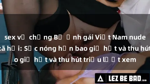 sex vợ chồng Bộ ảnh gái Việt Nam nude gây sốt mạng xã hội: Sắc nóng hơn bao giờ hết và thu hút triệu lượt xem