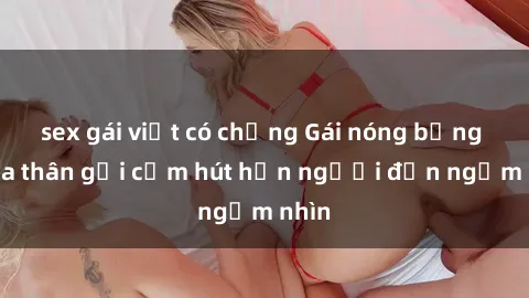 sex gái việt có chồng Gái nóng bỏng khỏa thân gợi cảm hút hồn người đến ngắm nhìn