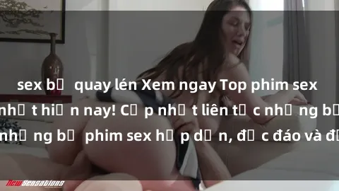 sex bị quay lén Xem ngay Top phim sex mới nhất đang hot nhất hiện nay! Cập nhật liên tục những bộ phim sex hấp dẫn, độc đáo và đầy kích thích.