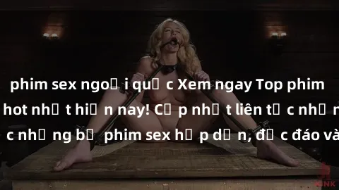 phim sex ngoại quốc Xem ngay Top phim sex mới nhất đang hot nhất hiện nay! Cập nhật liên tục những bộ phim sex hấp dẫn, độc đáo và đầy kích thích.