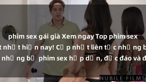 phim sex gái già Xem ngay Top phim sex mới nhất đang hot nhất hiện nay! Cập nhật liên tục những bộ phim sex hấp dẫn, độc đáo và đầy kích thích.