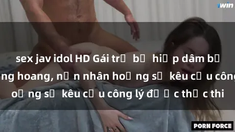 sex jav idol HD Gái trẻ bị hiếp dâm bạo lực trong khu rừng hoang, nạn nhân hoảng sợ kêu cầu công lý được thực thi