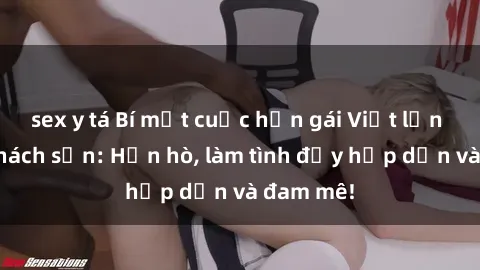 sex y tá Bí mật cuộc hẹn gái Việt lần đầu ở khách sạn: Hẹn hò, làm tình đầy hấp dẫn và đam mê!