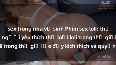 sex trong nhà vệ sinh Phim sex loli: thỏa mãn đam mê của người yêu thích thể loại loli trong thế giới ảo đầy kích thích và quyến rũ.