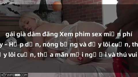 gái già dâm đãng Xem phim sex miễn phí online ngay tại đây – Hấp dẫn, nóng bỏng và đầy lôi cuốn, thỏa mãn mọi người và thú vui của bạn!