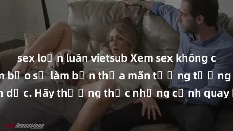 sex loạn luân vietsub Xem sex không che HD miễn phí đảm bảo sẽ làm bạn thỏa mãn tưởng tượng và nhu cầu tình dục. Hãy thưởng thức những cảnh quay hấp dẫn và mãnh liệt ngay bây giờ!