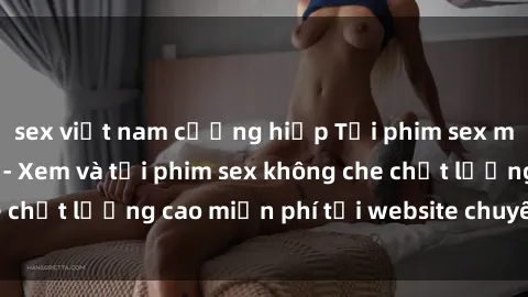 sex việt nam cưỡng hiếp Tải phim sex mới nhất hot nhất - Xem và tải phim sex không che chất lượng cao miễn phí tại website chuyên nghiệp.