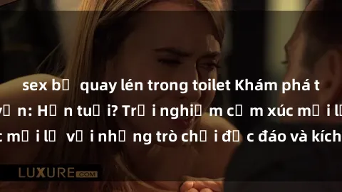 sex bị quay lén trong toilet Khám phá thế giới sex trực tuyến: Hơn tuổi? Trải nghiệm cảm xúc mới lạ với những trò chơi độc đáo và kích thích người lớn
