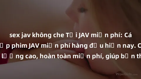 sex jav không che Tải JAV miễn phí: Các trang web cung cấp phim JAV miễn phí hàng đầu hiện nay. Các tác phẩm chất lượng cao, hoàn toàn miễn phí, giúp bạn thỏa mãn niềm đam mê mà không tốn kém.