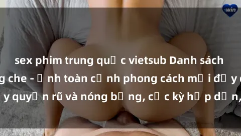 sex phim trung quốc vietsub Danh sách sex Việt Nam không che - Ảnh toàn cảnh phong cách mới đầy quyến rũ và nóng bỏng, cực kỳ hấp dẫn, không thể bỏ qua!
