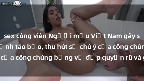 sex công viên Người mẫu Việt Nam gây sốt với loạt shoot ảnh táo bạo, thu hút sự chú ý của công chúng bằng vẻ đẹp quyến rũ và gợi cảm.