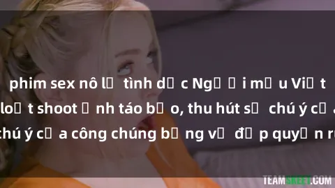 phim sex nô lệ tình dục Người mẫu Việt Nam gây sốt với loạt shoot ảnh táo bạo, thu hút sự chú ý của công chúng bằng vẻ đẹp quyến rũ và gợi cảm.