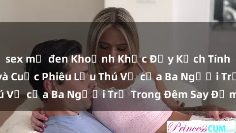 sex mỹ đen Khoảnh Khắc Đầy Kịch Tính: Sex  Việt Nam và Cuộc Phiêu Lưu Thú Vị của Ba Người Trẻ Trong Đêm Say Đắm