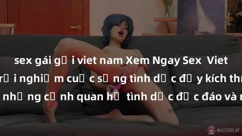 sex gái gọi viet nam Xem Ngay Sex  Vietsub Full HD - Cùng trải nghiệm cuộc sống tình dục đầy kích thích với những cảnh quan hệ tình dục độc đáo và mãnh liệt trong bộ phim này!