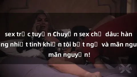 sex trực tuyến Chuyện sex chị dâu: hành động nhiệt tình khiến tôi bất ngờ và mãn nguyện!
