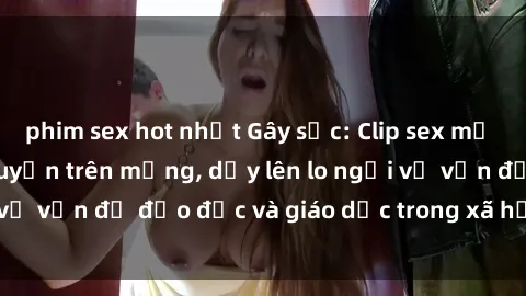 phim sex hot nhất Gây sốc: Clip sex mẹ con Việt Nam lan truyền trên mạng, dấy lên lo ngại về vấn đề đạo đức và giáo dục trong xã hội hiện nay.