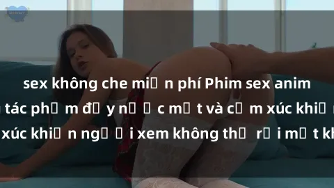 sex không che miễn phí Phim sex anime đỉnh cao: Những tác phẩm đầy nước mắt và cảm xúc khiến người xem không thể rời mắt khỏi màn hình