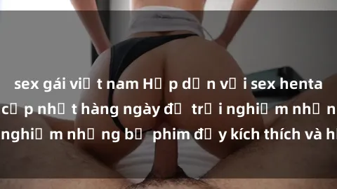 sex gái việt nam Hấp dẫn với sex hentai vietsub mới nhất, cập nhật hàng ngày để trải nghiệm những bộ phim đầy kích thích và hấp dẫn.